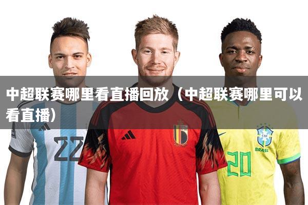 中超联赛哪里看直播回放（中超联赛哪里可以看直播）