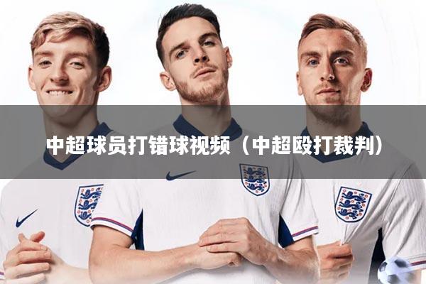 中超球员打错球视频（中超殴打裁判）