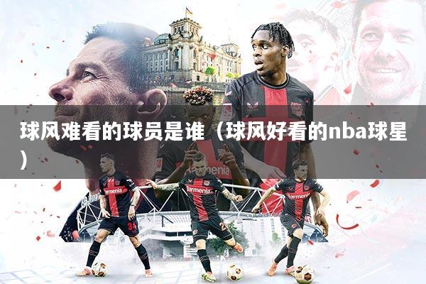 球风难看的球员是谁（球风好看的nba球星）