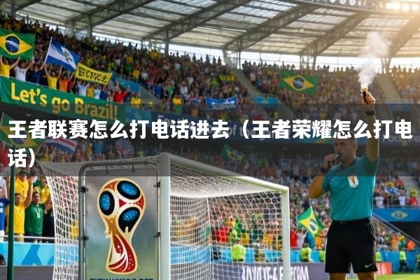 王者联赛怎么打电话进去（王者荣耀怎么打电话）