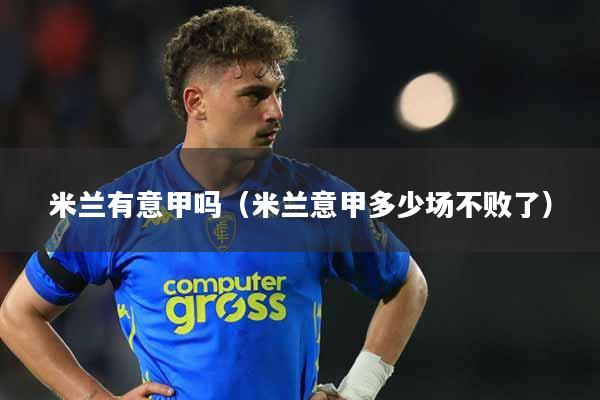 米兰有意甲吗（米兰意甲多少场不败了）