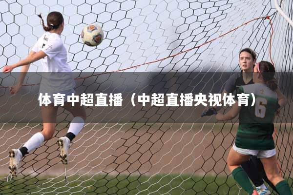 体育中超直播（中超直播央视体育）