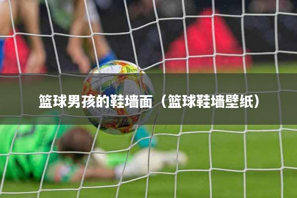 篮球男孩的鞋墙面（篮球鞋墙壁纸）