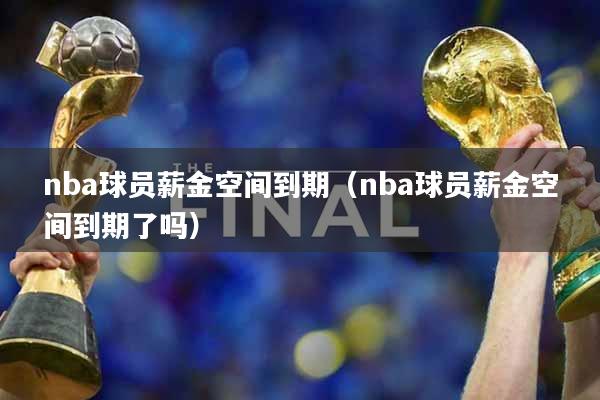 nba球员薪金空间到期（nba球员薪金空间到期了吗）