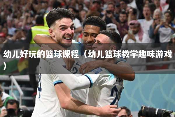 幼儿好玩的篮球课程（幼儿篮球教学趣味游戏）