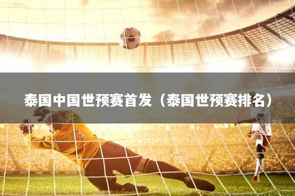 泰国中国世预赛首发（泰国世预赛排名）