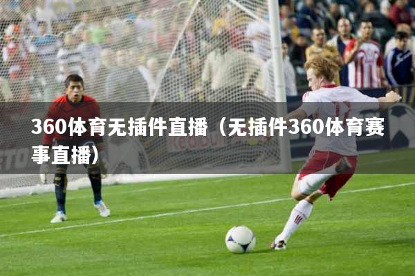 360体育无插件直播（无插件360体育赛事直播）