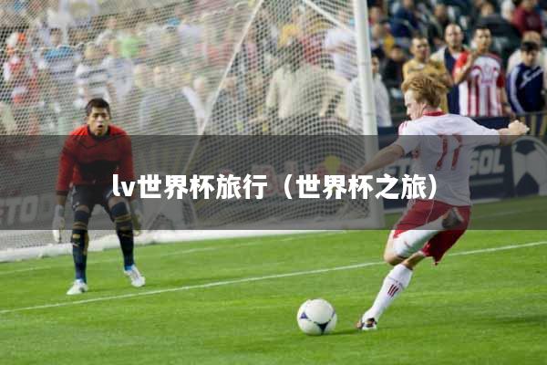 lv世界杯旅行(世界杯之旅)
