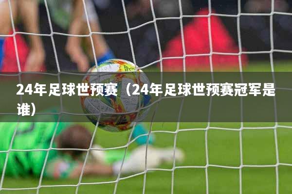 24年足球世预赛（24年足球世预赛冠军是谁）
