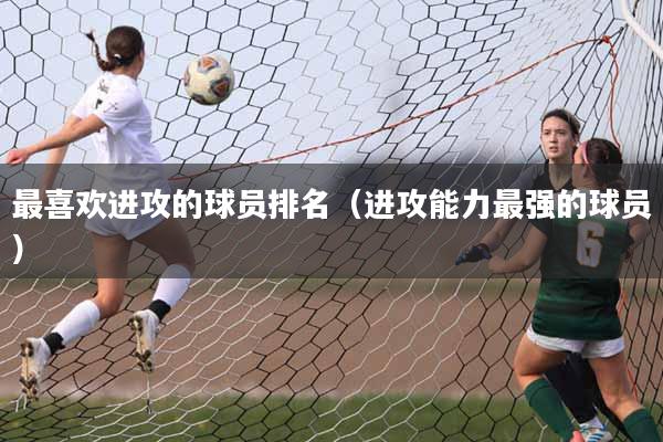 最喜欢进攻的球员排名（进攻能力最强的球员）