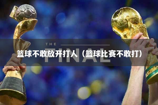 篮球不敢放开打人（篮球比赛不敢打）