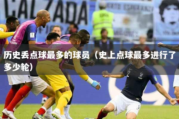 历史丢点球最多的球员（史上点球最多进行了多少轮）