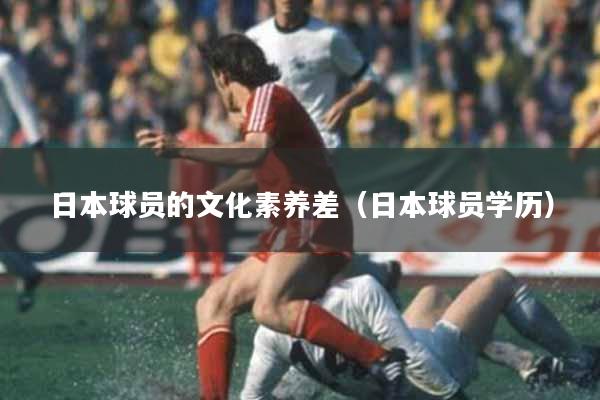日本球员的文化素养差（日本球员学历）