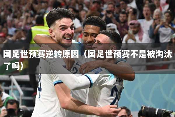 国足世预赛逆转原因（国足世预赛不是被淘汰了吗）