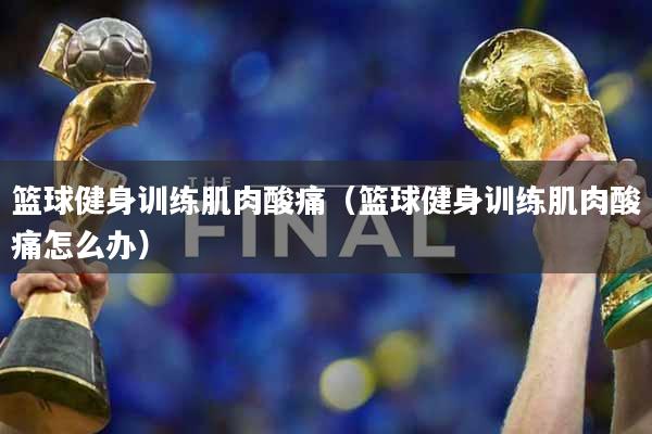 篮球健身训练肌肉酸痛（篮球健身训练肌肉酸痛怎么办）