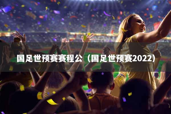 国足世预赛赛程公（国足世预赛2022）