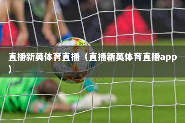 直播新英体育直播（直播新英体育直播app）