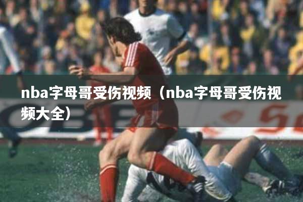 nba字母哥受伤视频（nba字母哥受伤视频大全）