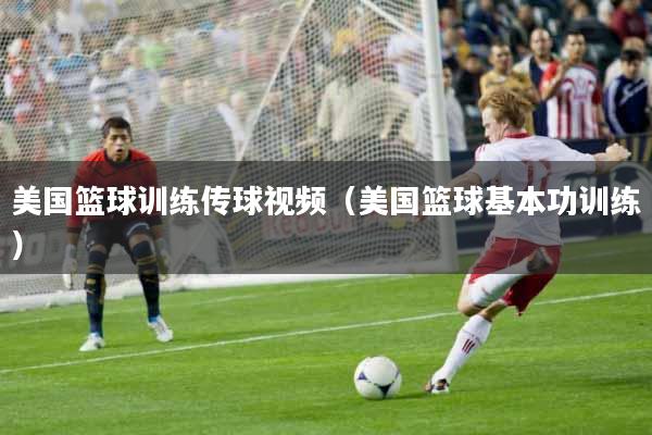 美国篮球训练传球视频（美国篮球基本功训练）