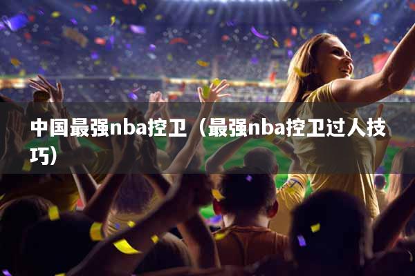 中国最强nba控卫（最强nba控卫过人技巧）