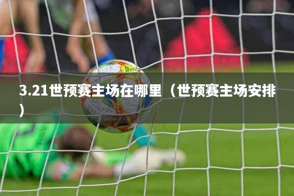 3.21世预赛主场在哪里（世预赛主场安排）