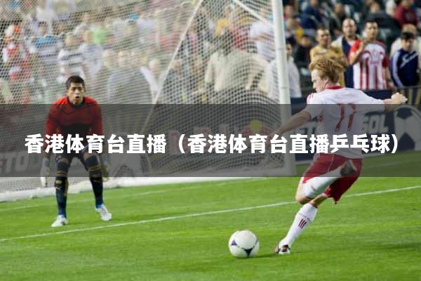 香港体育台直播（香港体育台直播乒乓球）