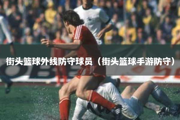 街头篮球外线防守球员(街头篮球手游防守)