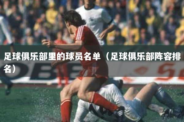 足球俱乐部里的球员名单（足球俱乐部阵容排名）