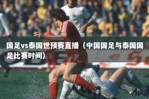 国足vs泰国世预赛直播（中国国足与泰国国足比赛时间）