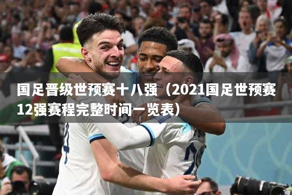 国足晋级世预赛十八强(2021国足世预赛12强赛程完整时间一览表)