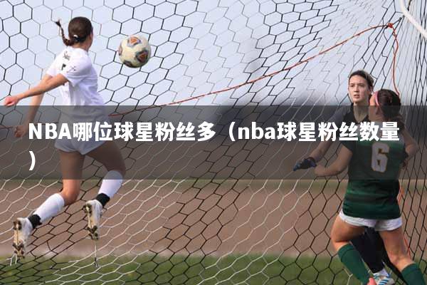 NBA哪位球星粉丝多（nba球星粉丝数量）