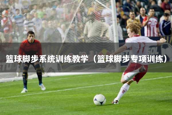篮球脚步系统训练教学（篮球脚步专项训练）