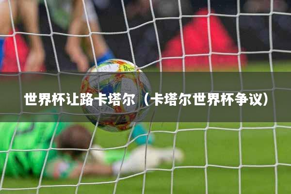 世界杯让路卡塔尔（卡塔尔世界杯争议）